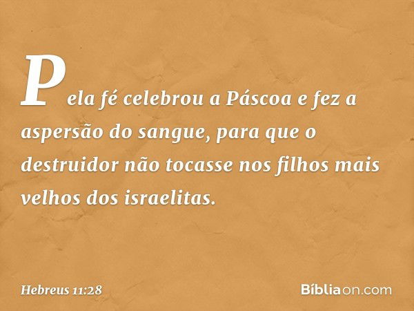 Pela fé celebrou a Páscoa e fez a aspersão do sangue, para que o destruidor não tocasse nos filhos mais velhos dos israelitas. -- Hebreus 11:28