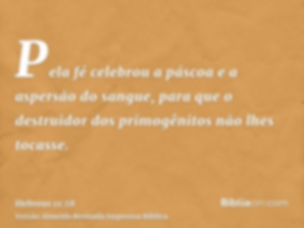 Pela fé celebrou a páscoa e a aspersão do sangue, para que o destruidor dos primogênitos não lhes tocasse.