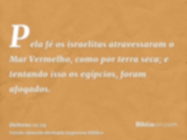 Pela fé os israelitas atravessaram o Mar Vermelho, como por terra seca; e tentando isso os egípcios, foram afogados.