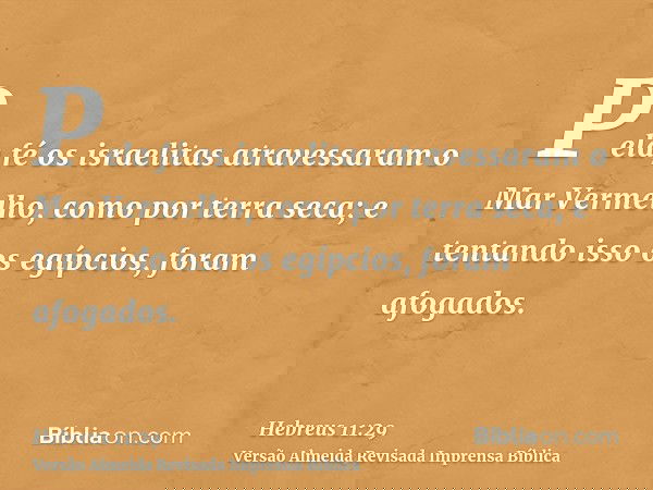 Pela fé os israelitas atravessaram o Mar Vermelho, como por terra seca; e tentando isso os egípcios, foram afogados.