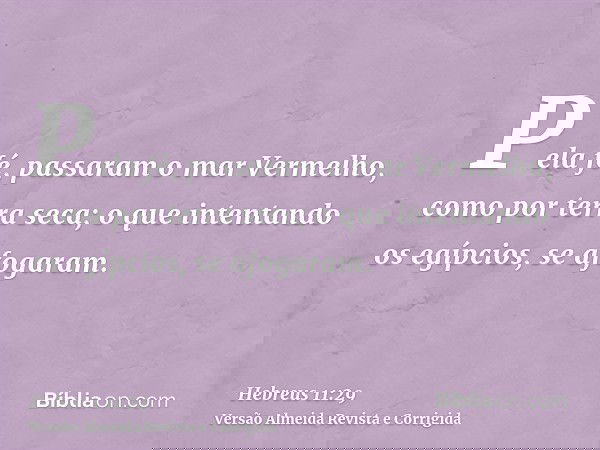 Pela fé, passaram o mar Vermelho, como por terra seca; o que intentando os egípcios, se afogaram.