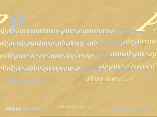 Pela fé entendemos que o universo foi formado pela palavra de Deus, de modo que aquilo que se vê não foi feito do que é visível. Pela fé Abel ofereceu a Deus um