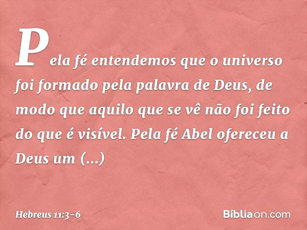 Pela fé entendemos que o universo foi formado pela palavra de Deus, de modo que aquilo que se vê não foi feito do que é visível. Pela fé Abel ofereceu a Deus um