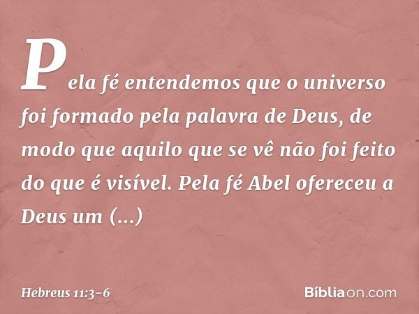 Pela fé entendemos que o universo foi formado pela palavra de Deus, de modo que aquilo que se vê não foi feito do que é visível. Pela fé Abel ofereceu a Deus um