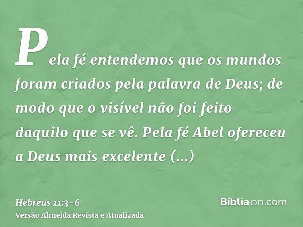 Pela fé entendemos que os mundos foram criados pela palavra de Deus; de modo que o visível não foi feito daquilo que se vê.Pela fé Abel ofereceu a Deus mais exc