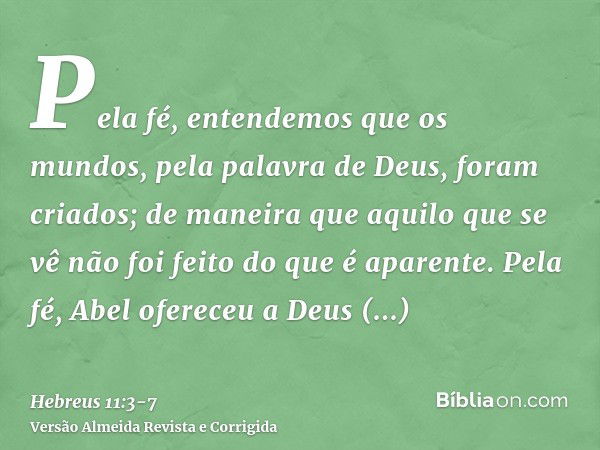 Pela fé, entendemos que os mundos, pela palavra de Deus, foram criados; de maneira que aquilo que se vê não foi feito do que é aparente.Pela fé, Abel ofereceu a