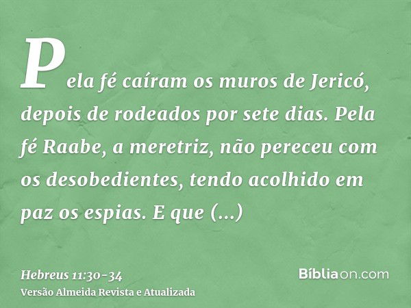 Pela fé caíram os muros de Jericó, depois de rodeados por sete dias.Pela fé Raabe, a meretriz, não pereceu com os desobedientes, tendo acolhido em paz os espias