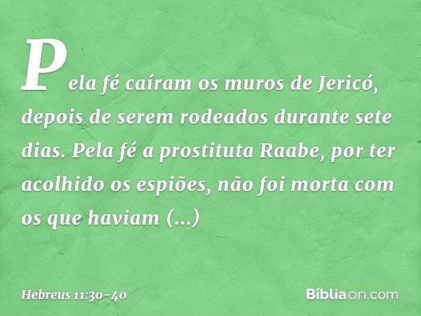 Pela fé caíram os muros de Jericó, depois de serem rodeados durante sete dias. Pela fé a prostituta Raabe, por ter acolhido os espiões, não foi morta com os que