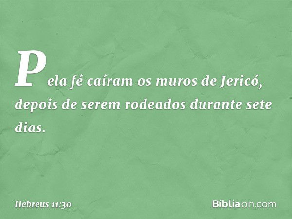 Pela fé caíram os muros de Jericó, depois de serem rodeados durante sete dias. -- Hebreus 11:30