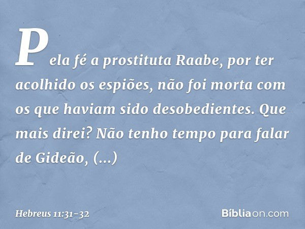 Pela fé a prostituta Raabe, por ter acolhido os espiões, não foi morta com os que haviam sido desobedientes. Que mais direi? Não tenho tempo para falar de Gideã