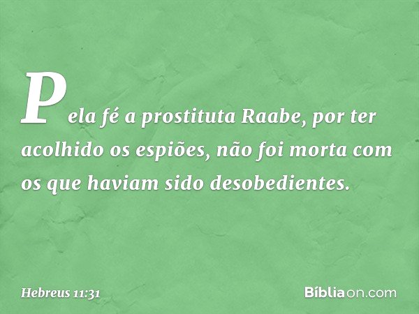 Pela fé a prostituta Raabe, por ter acolhido os espiões, não foi morta com os que haviam sido desobedientes. -- Hebreus 11:31