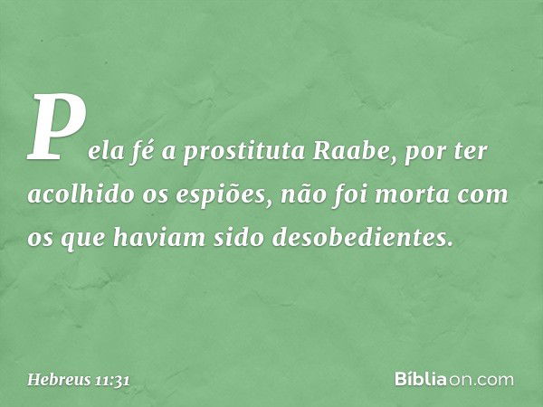 Pela fé a prostituta Raabe, por ter acolhido os espiões, não foi morta com os que haviam sido desobedientes. -- Hebreus 11:31