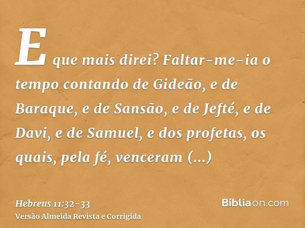 E que mais direi? Faltar-me-ia o tempo contando de Gideão, e de Baraque, e de Sansão, e de Jefté, e de Davi, e de Samuel, e dos profetas,os quais, pela fé, venc