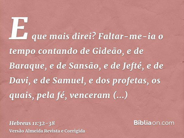 E que mais direi? Faltar-me-ia o tempo contando de Gideão, e de Baraque, e de Sansão, e de Jefté, e de Davi, e de Samuel, e dos profetas,os quais, pela fé, venc