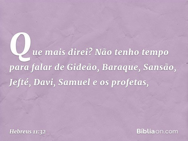 Que mais direi? Não tenho tempo para falar de Gideão, Baraque, Sansão, Jefté, Davi, Samuel e os profetas, -- Hebreus 11:32