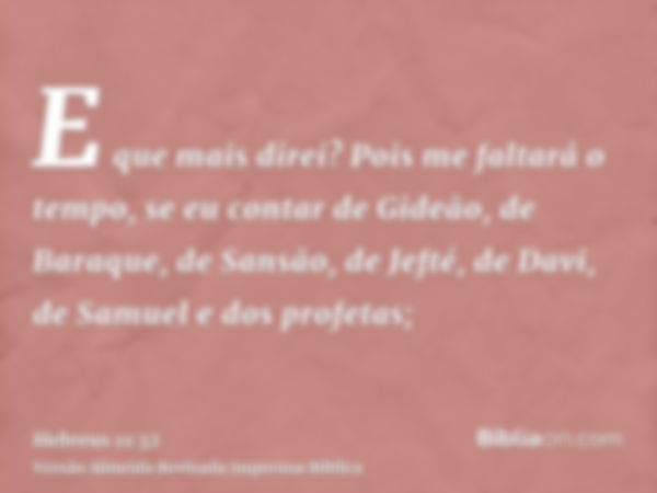 E que mais direi? Pois me faltará o tempo, se eu contar de Gideão, de Baraque, de Sansão, de Jefté, de Davi, de Samuel e dos profetas;