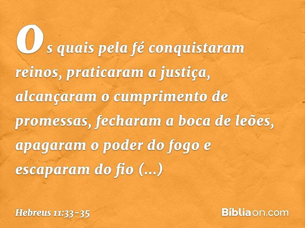 os quais pela fé conquistaram reinos, praticaram a justiça, alcançaram o cumprimento de promessas, fecharam a boca de leões, apagaram o poder do fogo e escapara