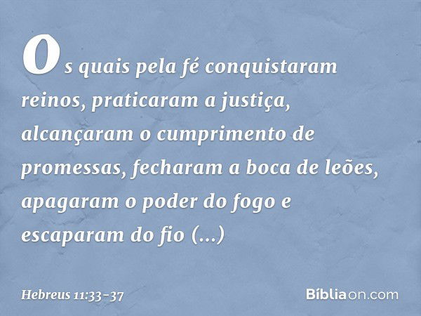 os quais pela fé conquistaram reinos, praticaram a justiça, alcançaram o cumprimento de promessas, fecharam a boca de leões, apagaram o poder do fogo e escapara