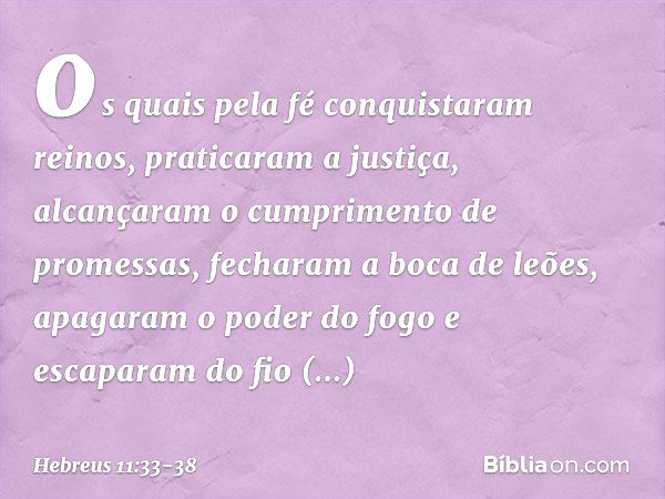 os quais pela fé conquistaram reinos, praticaram a justiça, alcançaram o cumprimento de promessas, fecharam a boca de leões, apagaram o poder do fogo e escapara