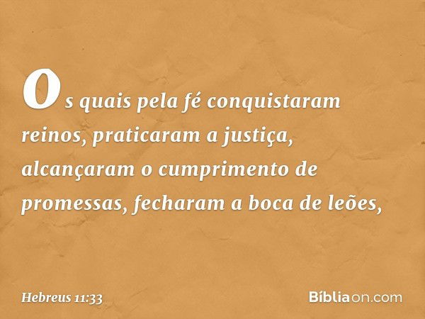 os quais pela fé conquistaram reinos, praticaram a justiça, alcançaram o cumprimento de promessas, fecharam a boca de leões, -- Hebreus 11:33