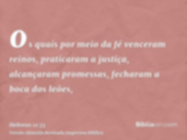os quais por meio da fé venceram reinos, praticaram a justiça, alcançaram promessas, fecharam a boca dos leões,