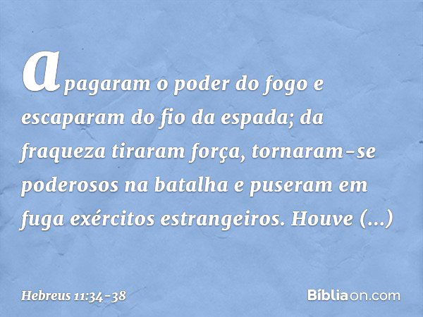 apagaram o poder do fogo e escaparam do fio da espada; da fraqueza tiraram força, tornaram-se poderosos na batalha e puseram em fuga exércitos estrangeiros. Hou