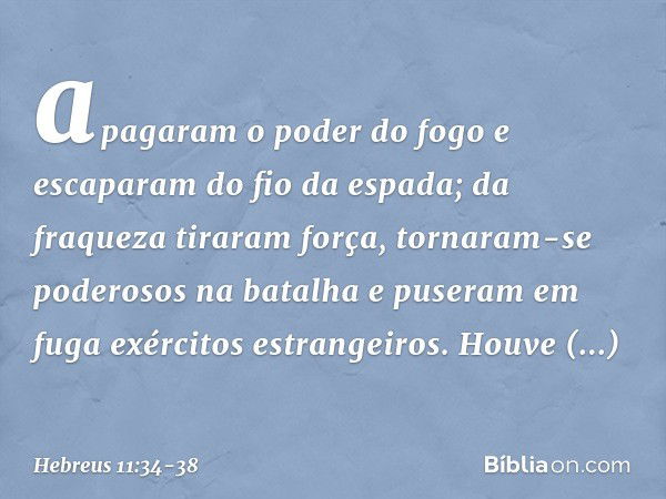 apagaram o poder do fogo e escaparam do fio da espada; da fraqueza tiraram força, tornaram-se poderosos na batalha e puseram em fuga exércitos estrangeiros. Hou