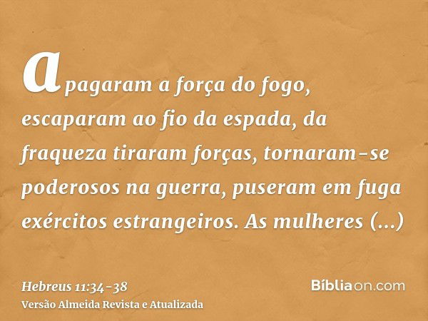 apagaram a força do fogo, escaparam ao fio da espada, da fraqueza tiraram forças, tornaram-se poderosos na guerra, puseram em fuga exércitos estrangeiros.As mul