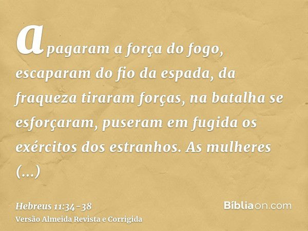 apagaram a força do fogo, escaparam do fio da espada, da fraqueza tiraram forças, na batalha se esforçaram, puseram em fugida os exércitos dos estranhos.As mulh