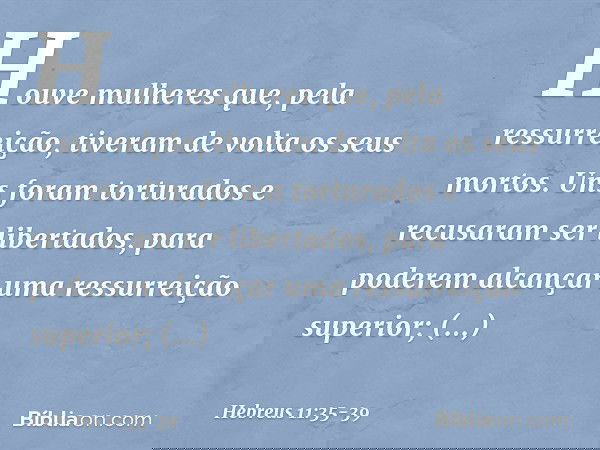 Houve mulheres que, pela ressurreição, tiveram de volta os seus mortos. Uns foram torturados e recusaram ser libertados, para poderem alcançar uma ressurreição