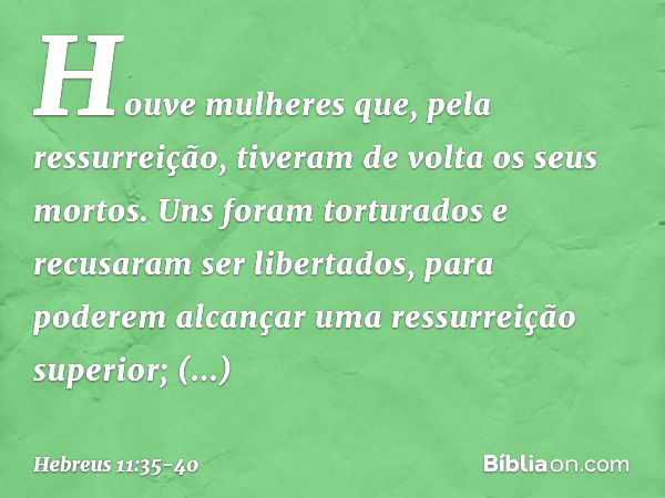 Houve mulheres que, pela ressurreição, tiveram de volta os seus mortos. Uns foram torturados e recusaram ser libertados, para poderem alcançar uma ressurreição 