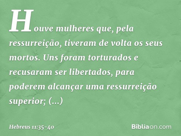 Houve mulheres que, pela ressurreição, tiveram de volta os seus mortos. Uns foram torturados e recusaram ser libertados, para poderem alcançar uma ressurreição 