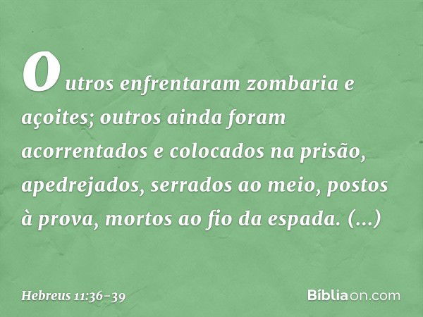 outros enfrentaram zombaria e açoites; outros ainda foram acorrentados e colocados na prisão, apedrejados, serrados ao meio, postos à prova, mortos ao fio da es