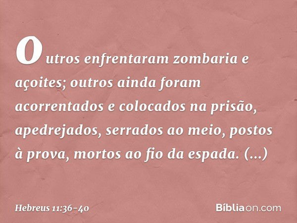 outros enfrentaram zombaria e açoites; outros ainda foram acorrentados e colocados na prisão, apedrejados, serrados ao meio, postos à prova, mortos ao fio da es