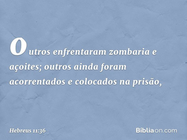 outros enfrentaram zombaria e açoites; outros ainda foram acorrentados e colocados na prisão, -- Hebreus 11:36