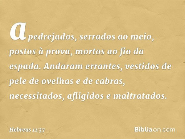 apedrejados, serrados ao meio, postos à prova, mortos ao fio da espada. Andaram errantes, vestidos de pele de ovelhas e de cabras, necessitados, afligidos e mal