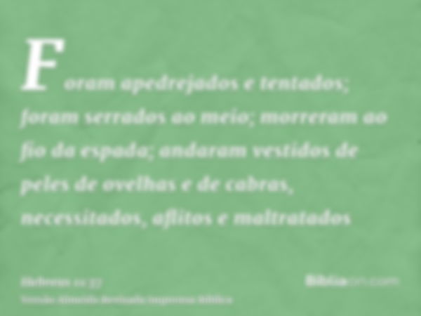 Foram apedrejados e tentados; foram serrados ao meio; morreram ao fio da espada; andaram vestidos de peles de ovelhas e de cabras, necessitados, aflitos e maltr