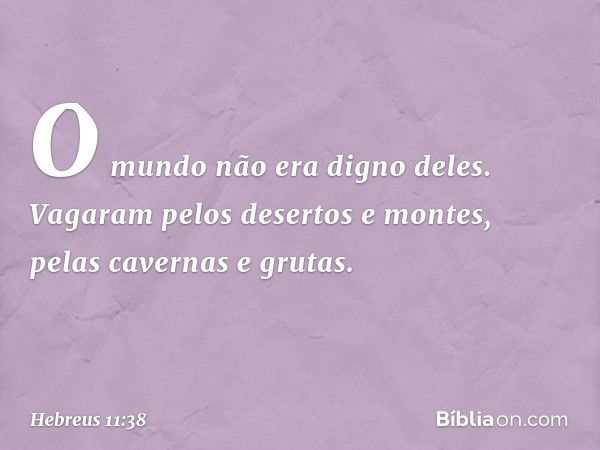 O mundo não era digno deles. Vagaram pelos desertos e montes, pelas cavernas e grutas. -- Hebreus 11:38