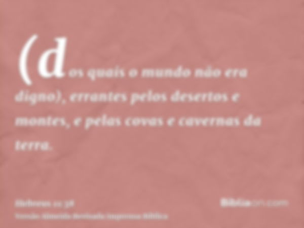 (dos quais o mundo não era digno), errantes pelos desertos e montes, e pelas covas e cavernas da terra.