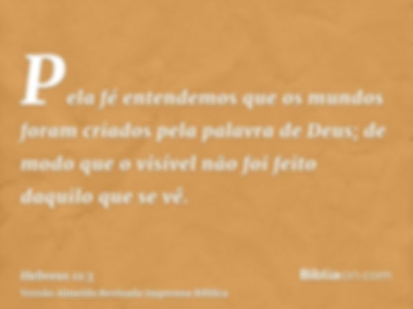 Pela fé entendemos que os mundos foram criados pela palavra de Deus; de modo que o visível não foi feito daquilo que se vê.