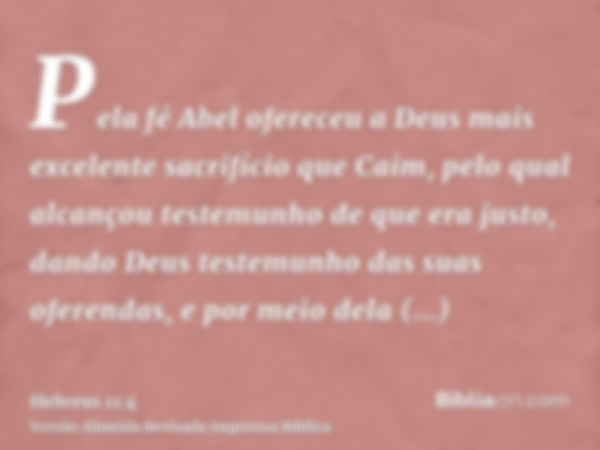 Pela fé Abel ofereceu a Deus mais excelente sacrifício que Caim, pelo qual alcançou testemunho de que era justo, dando Deus testemunho das suas oferendas, e por