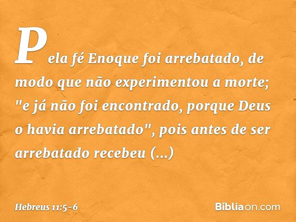 Pela fé Enoque foi arrebatado, de modo que não experimentou a morte; "e já não foi encontrado, porque Deus o havia arrebatado", pois antes de ser arrebatado rec