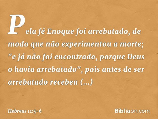 Pela fé Enoque foi arrebatado, de modo que não experimentou a morte; "e já não foi encontrado, porque Deus o havia arrebatado", pois antes de ser arrebatado rec