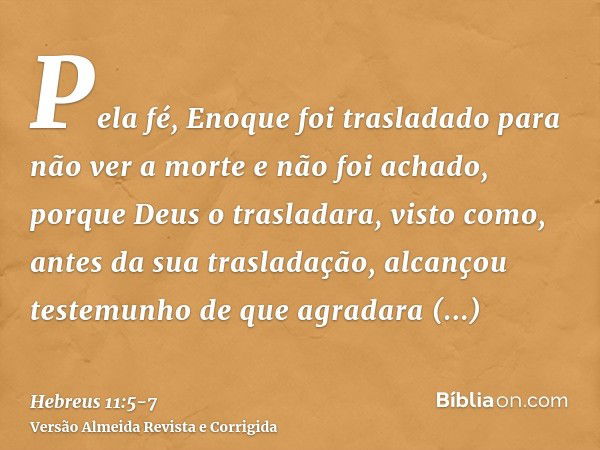 Pela fé, Enoque foi trasladado para não ver a morte e não foi achado, porque Deus o trasladara, visto como, antes da sua trasladação, alcançou testemunho de que