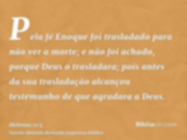 Pela fé Enoque foi trasladado para não ver a morte; e não foi achado, porque Deus o trasladara; pois antes da sua trasladação alcançou testemunho de que agradar