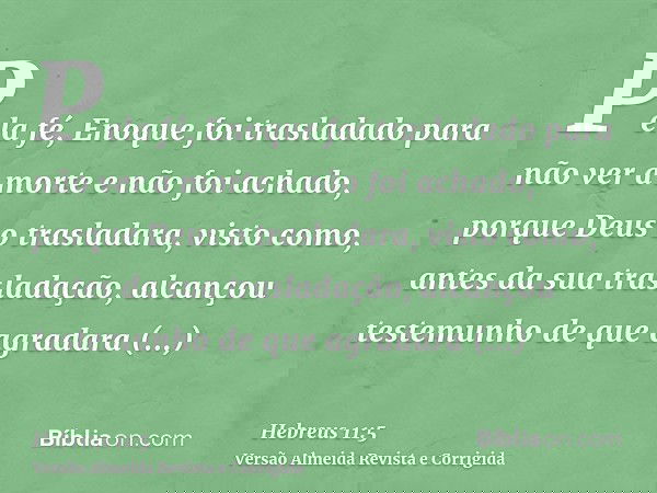 Pela fé, Enoque foi trasladado para não ver a morte e não foi achado, porque Deus o trasladara, visto como, antes da sua trasladação, alcançou testemunho de que