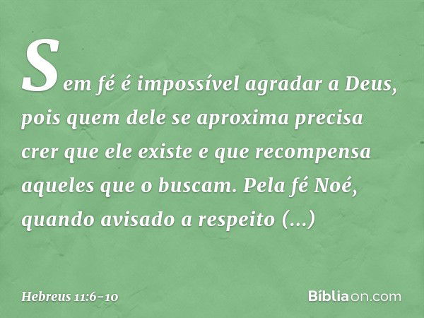 Sem fé é impossível agradar a Deus, pois quem dele se aproxima precisa crer que ele existe e que recompensa aqueles que o buscam. Pela fé Noé, quando avisado a 