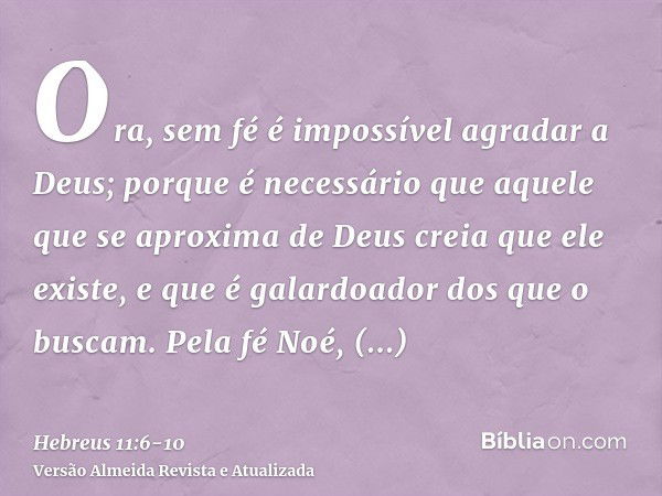 Ora, sem fé é impossível agradar a Deus; porque é necessário que aquele que se aproxima de Deus creia que ele existe, e que é galardoador dos que o buscam.Pela 