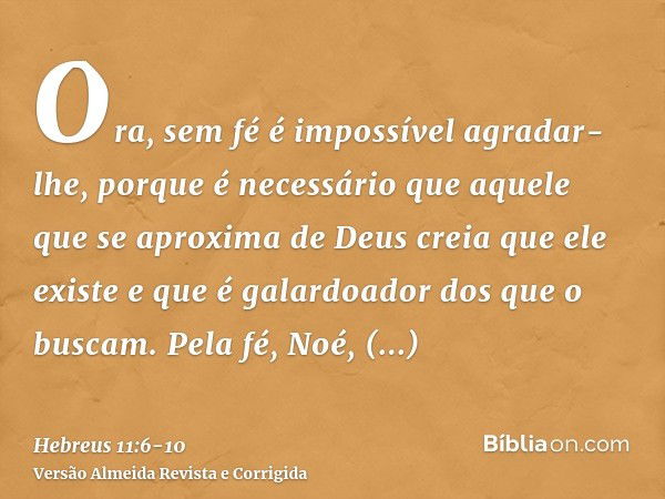 Ora, sem fé é impossível agradar-lhe, porque é necessário que aquele que se aproxima de Deus creia que ele existe e que é galardoador dos que o buscam.Pela fé, 