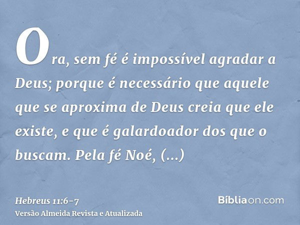 Ora, sem fé é impossível agradar a Deus; porque é necessário que aquele que se aproxima de Deus creia que ele existe, e que é galardoador dos que o buscam.Pela 